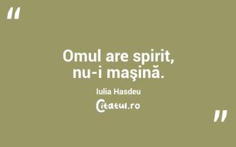 Omul are spirit, nu-i maşină. Iulia Hasdeu...