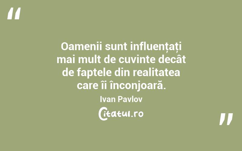  Oamenii sunt influenţaţi mai mult de cuvinte decât de faptele din realitatea care îi înconjoară. Ivan Pavlov
