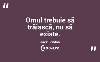 Omul trebuie să trăiască, nu să existe. Jack London...