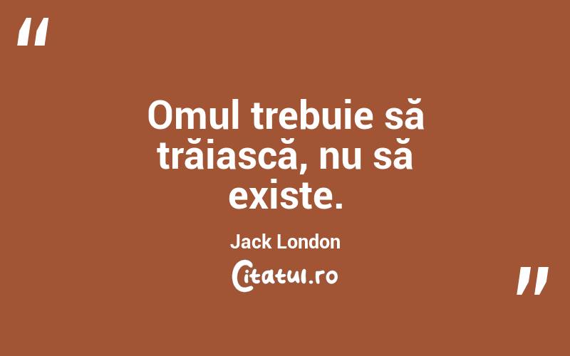 Omul trebuie să trăiască, nu să existe. Jack London
