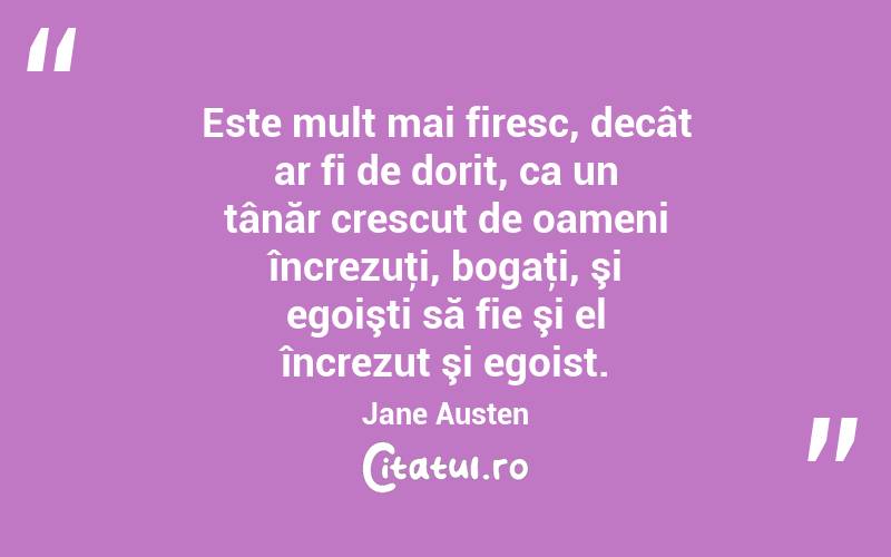 Este mult mai firesc, decât ar fi de dorit, ca un tânăr crescut de oameni încrezuţi, bogaţi, şi egoişti să fie şi el încrezut şi egoist. Jane Austen
