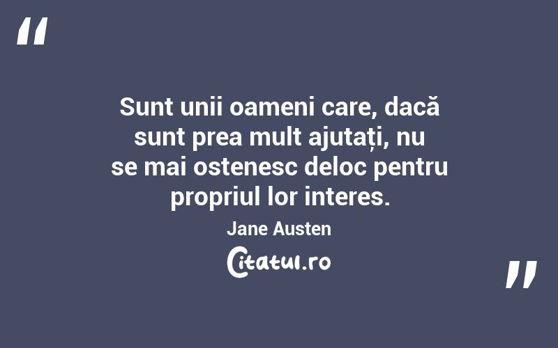 Sunt unii oameni care, dacă sunt prea mult ajutaţi, nu se mai ostenesc deloc pentru propriul lor interes. Jane Austen
