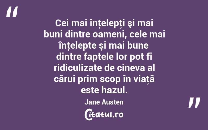 Cei mai înţelepţi şi mai buni dintre oameni, cele mai înţelepte şi mai bune dintre faptele lor pot fi ridiculizate de cineva al cărui prim scop în viaţă este hazul. Jane Austen
