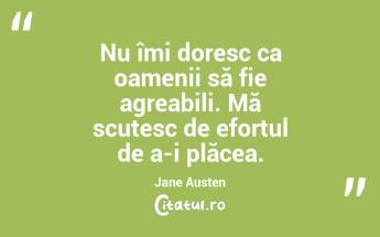Nu îmi doresc ca oamenii să fie agreabili. Mă scutesc de efortul de a-i plăcea. Jane Austen...