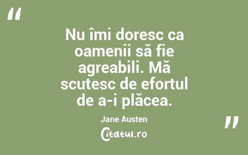 Nu îmi doresc ca oamenii să fie agreabili. Mă scutesc de efortul de a-i plăcea. Jane Austen