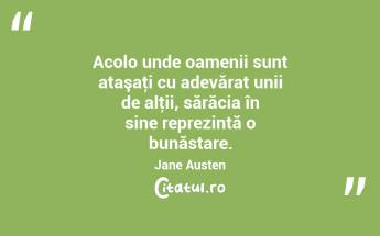 Acolo unde oamenii sunt ataşaţi cu adevărat unii de alţii, sărăcia în sine reprezintă o bunăstare. Jane Austen...