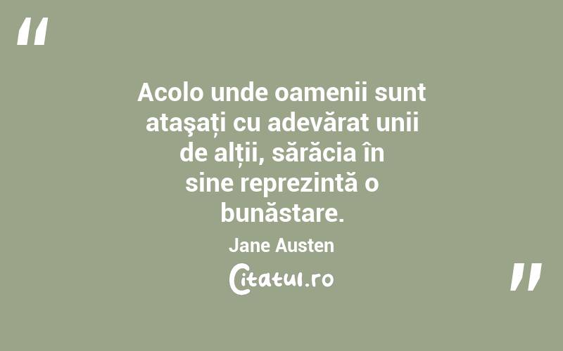 Acolo unde oamenii sunt ataşaţi cu adevărat unii de alţii, sărăcia în sine reprezintă o bunăstare. Jane Austen
