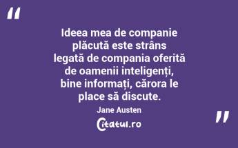 Ideea mea de companie plăcută este strâns legată de compania oferită de oamenii inteligenţi, bine informaţi, cărora le place să discute. Jane Austen...