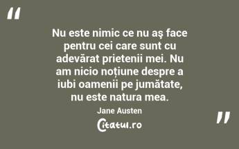 Nu este nimic ce nu aş face pentru cei care sunt cu adevărat prietenii mei. Nu am nicio noţiune despre a iubi oamenii pe jumătate, nu este natura mea. Jane Austen...