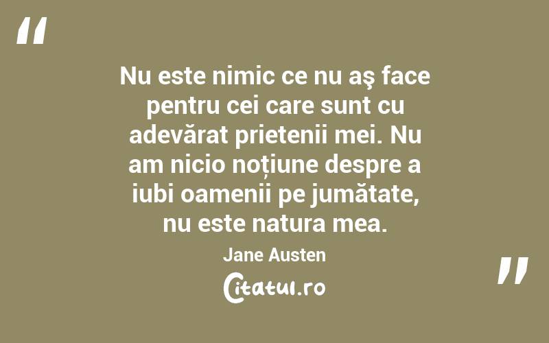 Nu este nimic ce nu aş face pentru cei care sunt cu adevărat prietenii mei. Nu am nicio noţiune despre a iubi oamenii pe jumătate, nu este natura mea. Jane Austen
