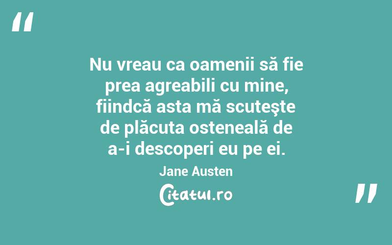 Nu vreau ca oamenii să fie prea agreabili cu mine, fiindcă asta mă scuteşte de plăcuta osteneală de a-i descoperi eu pe ei. Jane Austen