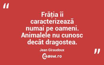 Frăţia îi caracterizează numai pe oameni. Animalele nu cunosc decât dragostea. Jean Giraudoux...