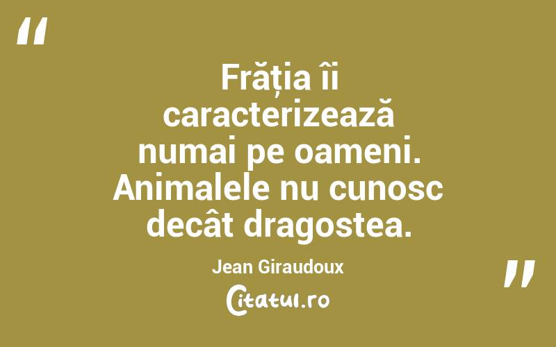 Frăţia îi caracterizează numai pe oameni. Animalele nu cunosc decât dragostea. Jean Giraudoux
