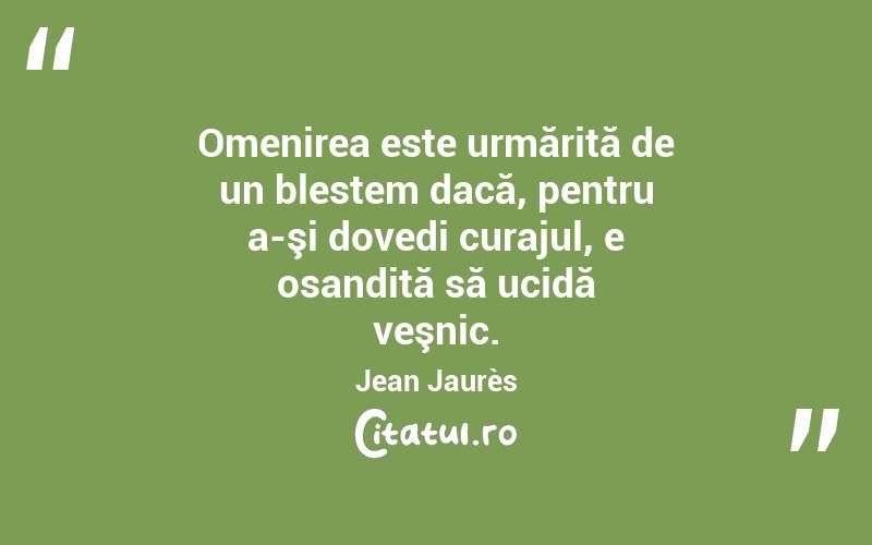 Omenirea este urmărită de un blestem dacă, pentru a-şi dovedi curajul, e osandită să ucidă veşnic. Jean Jaurès
