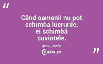 Când oamenii nu pot schimba lucrurile, ei schimbă cuvintele. Jean Jaurès...