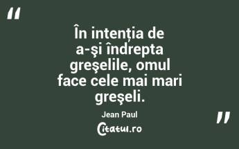 În intenţia de a-şi îndrepta greşelile, omul face cele mai mari greşeli. Jean Paul...
