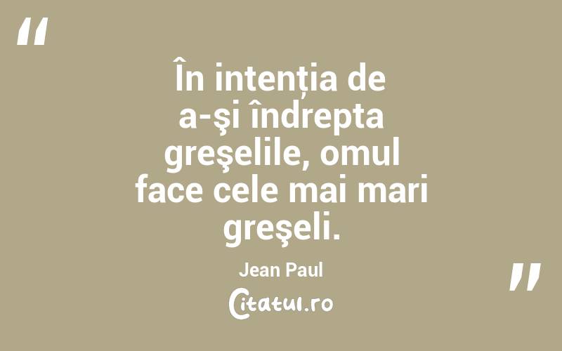 În intenţia de a-şi îndrepta greşelile, omul face cele mai mari greşeli. Jean Paul
