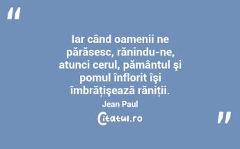 Iar când oamenii ne părăsesc, rănindu-ne, atunci cerul, pământul şi pomul înflorit îşi îmbrăţişează răniţii. Jean Paul...