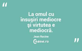 La omul cu însuşiri mediocre şi virtutea e mediocră. Jean Racine...