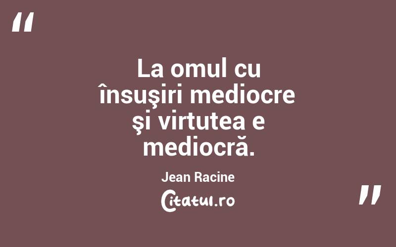 La omul cu însuşiri mediocre şi virtutea e mediocră. Jean Racine

