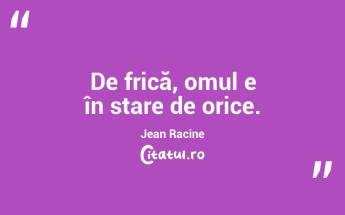 De frică, omul e în stare de orice. Jean Racine...