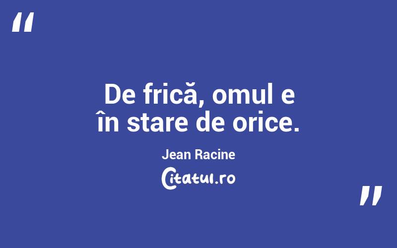 De frică, omul e în stare de orice. Jean Racine
