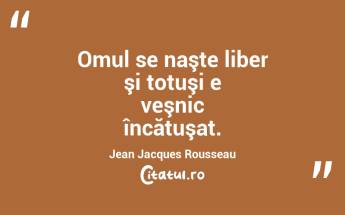 Omul se naşte liber şi totuşi e veşnic încătuşat. Jean Jacques Rousseau...