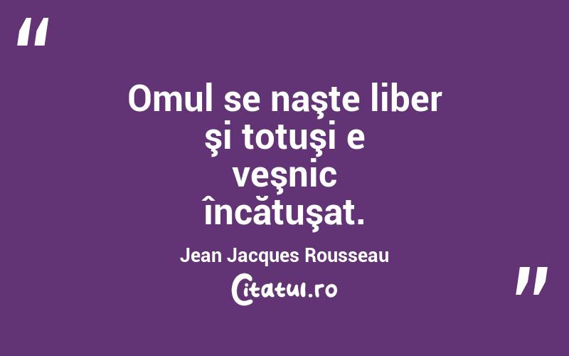 Omul se naşte liber şi totuşi e veşnic încătuşat. Jean Jacques Rousseau
