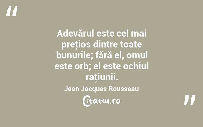  Adevărul este cel mai preţios dintre toate bunurile; fără el, omul este orb; el este ochiul raţiunii. Jean Jacques Rousseau
