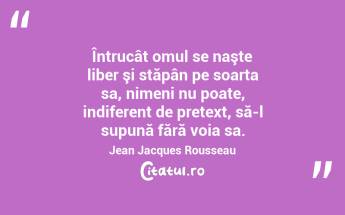 Întrucât omul se naşte liber şi stăpân pe soarta sa, nimeni nu poate, indiferent de pretext, să-l supună fără voia sa. Jean Jacques Rousseau...