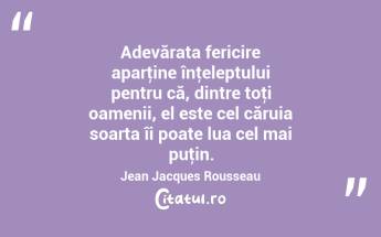  Adevărata fericire aparţine înţeleptului pentru că, dintre toţi oamenii, el este cel căruia soarta îi poate lua cel mai puţin. Jean Jacques Rousseau...
