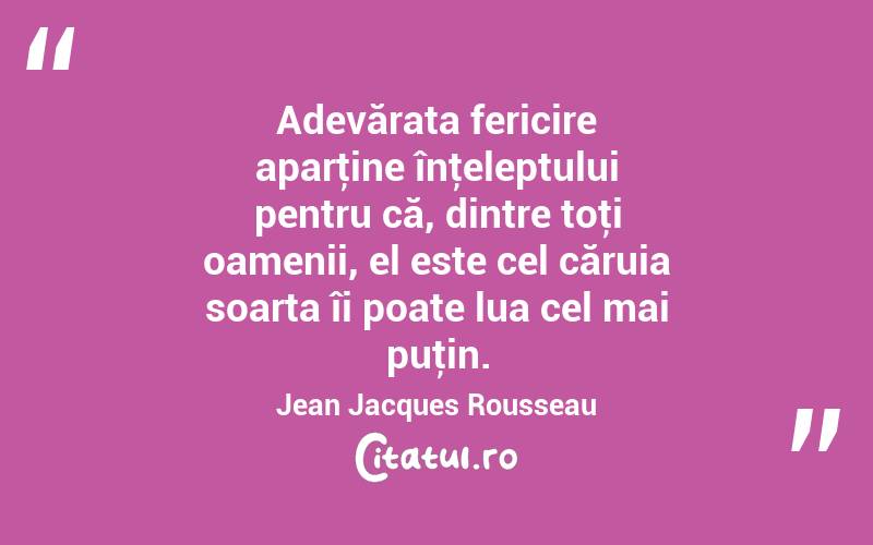  Adevărata fericire aparţine înţeleptului pentru că, dintre toţi oamenii, el este cel căruia soarta îi poate lua cel mai puţin. Jean Jacques Rousseau
