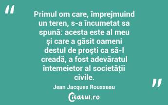 Primul om care, împrejmuind un teren, s-a încumetat sa spună: acesta este al meu şi care a găsit oameni destul de proşti ca să-l creadă, a fost adevăratul întemeietor al societăţii civile. Jean Jacques Rousseau...