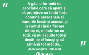  A găsi o formulă de asociaţie care să apere şi să protejeze cu toată forţa comună persoanele şi bunurile fiecărui asociat şi în cadrul căreia fiecare dintre ei, unindu-se cu toţii, să nu asculte totuşi decât de el însuşi şi să rămână tot atât de... Jean Jacques Rousseau...