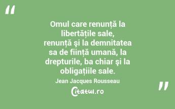 Omul care renunţă la libertăţile sale, renunţă şi la demnitatea sa de fiinţă umană, la drepturile, ba chiar şi la obligaţiile sale. Jean Jacques Rousseau...
