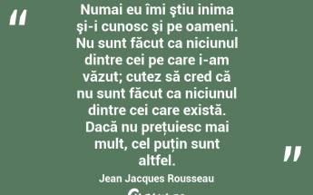 Numai eu îmi ştiu inima şi-i cunosc şi pe oameni. Nu sunt făcut ca niciunul dintre cei pe care i-am văzut; cutez să cred că nu sunt făcut ca niciunul dintre cei care există. Dacă nu preţuiesc mai mult, cel puţin sunt altfel. Jean Jacques Rousseau...
