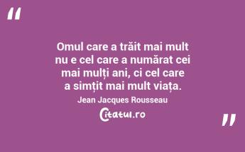 Omul care a trăit mai mult nu e cel care a numărat cei mai mulţi ani, ci cel care a simţit mai mult viaţa. Jean Jacques Rousseau...