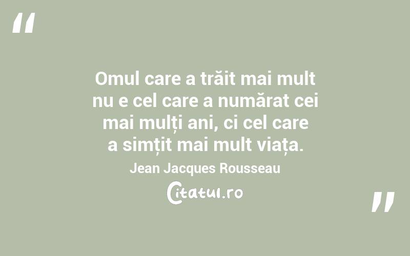 Omul care a trăit mai mult nu e cel care a numărat cei mai mulţi ani, ci cel care a simţit mai mult viaţa. Jean Jacques Rousseau
