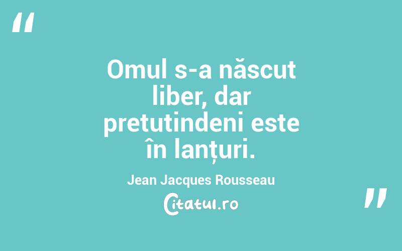  Omul s-a născut liber, dar pretutindeni este în lanţuri. Jean Jacques Rousseau
