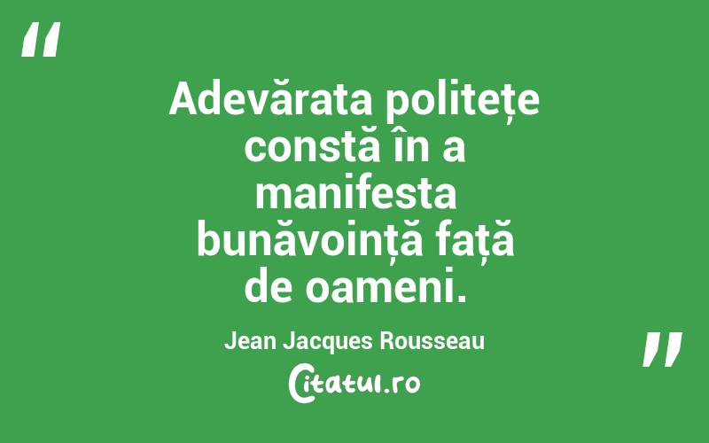 Adevărata politeţe constă în a manifesta bunăvoinţă faţă de oameni. Jean Jacques Rousseau
