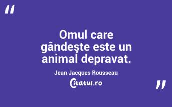Omul care gândeşte este un animal depravat. Jean Jacques Rousseau...