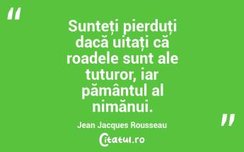 Sunteţi pierduţi dacă uitaţi că roadele sunt ale tuturor, iar pământul al nimănui. Jean Jacques Rousseau...