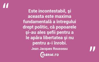 Este incontestabil, şi aceasta este maxima fundamentală a întregului drept politic, că popoarele şi-au ales şefii pentru a le apăra libertatea şi nu pentru a-i înrobi. Jean Jacques Rousseau...