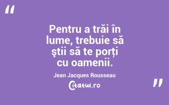  Pentru a trăi în lume, trebuie să ştii să te porţi cu oamenii. Jean Jacques Rousseau...