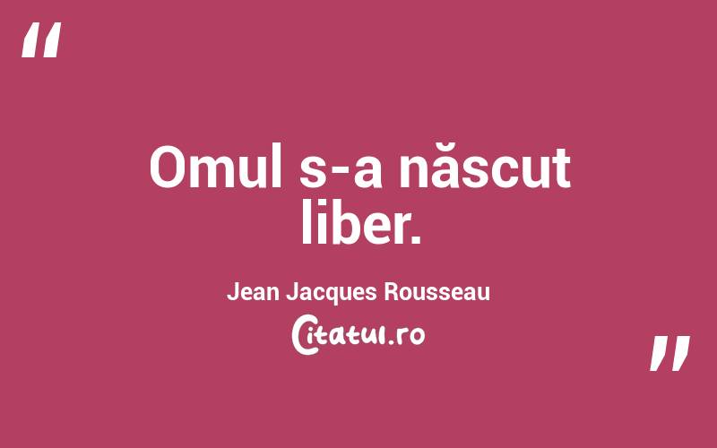 Omul s-a născut liber. Jean Jacques Rousseau
