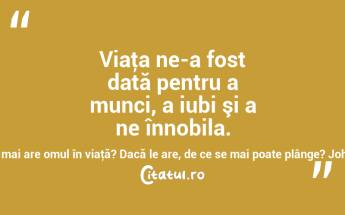 Viaţa ne-a fost dată pentru a munci, a iubi şi a ne înnobila. Dacă acestea lipsesc, ce mai are omul în viaţă? Dacă le are, de ce se mai poate plânge? Johann Gottfried von Herder...