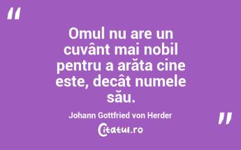 Omul nu are un cuvânt mai nobil pentru a arăta cine este, decât numele său. Johann Gottfried von Herder...