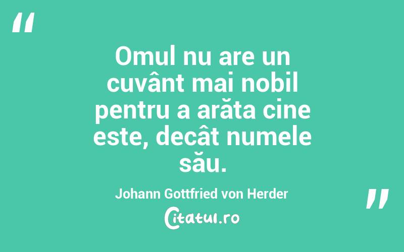 Omul nu are un cuvânt mai nobil pentru a arăta cine este, decât numele său. Johann Gottfried von Herder