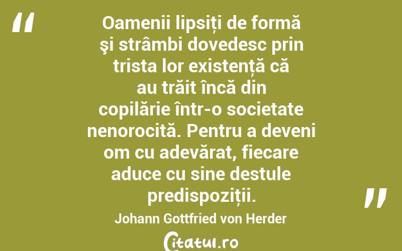 Oamenii lipsiţi de formă şi strâmbi dovedesc prin trista lor existenţă că au trăit încă din copilărie într-o societate nenorocită. Pentru a deveni om cu adevărat, fiecare aduce cu sine destule predispoziţii. Johann Gottfried von Herder