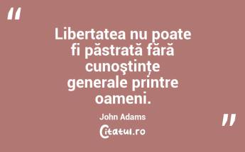  Libertatea nu poate fi păstrată fără cunoştinţe generale printre oameni. John Adams...